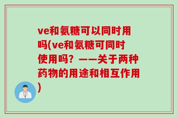 ve和氨糖可以同时用吗(ve和氨糖可同时使用吗？——关于两种药物的用途和相互作用)