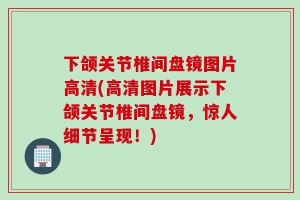 下颌关节椎间盘镜图片高清(高清图片展示下颌关节椎间盘镜，惊人细节呈现！)