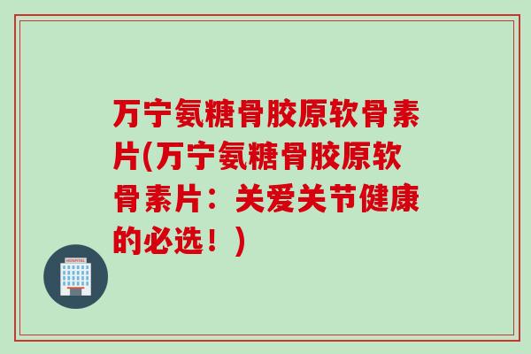 万宁氨糖骨胶原软骨素片(万宁氨糖骨胶原软骨素片：关爱关节健康的必选！)