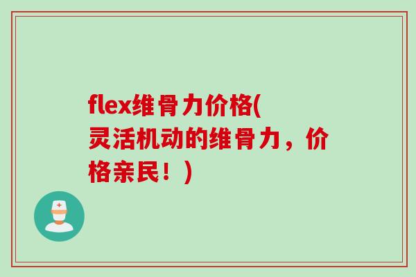 flex维骨力价格(灵活机动的维骨力，价格亲民！)