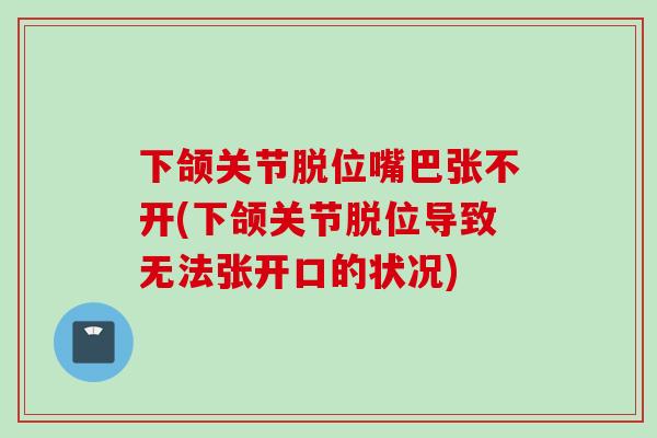 下颌关节脱位嘴巴张不开(下颌关节脱位导致无法张开口的状况)