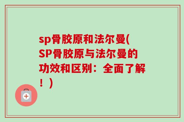 sp骨胶原和法尔曼(SP骨胶原与法尔曼的功效和区别：全面了解！)