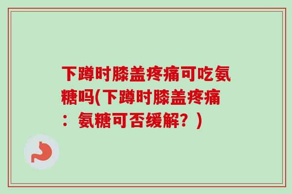 下蹲时膝盖疼痛可吃氨糖吗(下蹲时膝盖疼痛：氨糖可否缓解？)