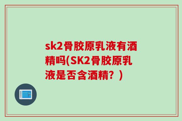 sk2骨胶原乳液有酒精吗(SK2骨胶原乳液是否含酒精？)