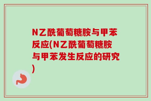 N乙酰葡萄糖胺与甲苯反应(N乙酰葡萄糖胺与甲苯发生反应的研究)