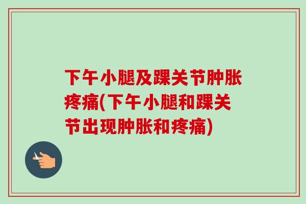 下午小腿及踝关节肿胀疼痛(下午小腿和踝关节出现肿胀和疼痛)