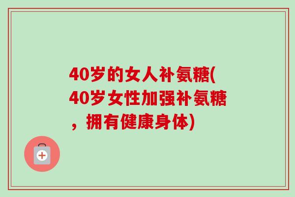 40岁的女人补氨糖(40岁女性加强补氨糖，拥有健康身体)