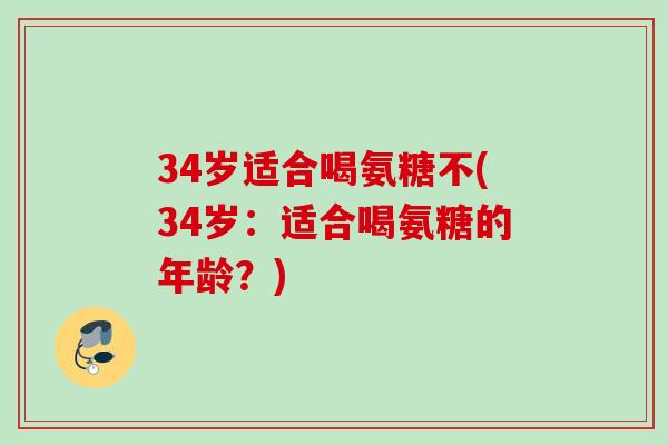 34岁适合喝氨糖不(34岁：适合喝氨糖的年龄？)