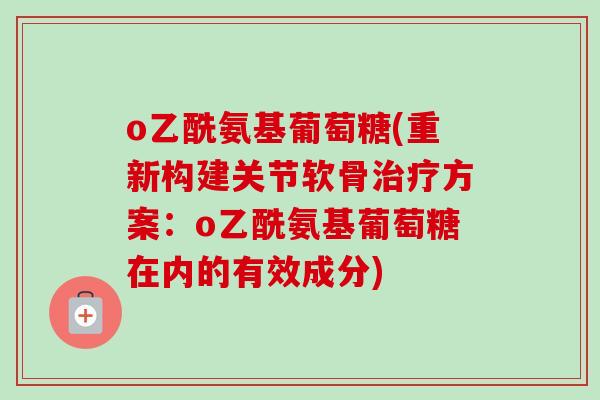 o乙酰氨基葡萄糖(重新构建关节软骨治疗方案：o乙酰氨基葡萄糖在内的有效成分)