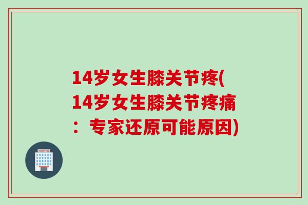 14岁女生膝关节疼(14岁女生膝关节疼痛：专家还原可能原因)