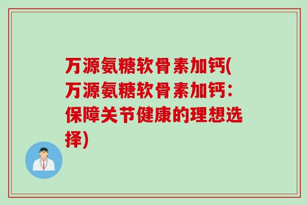 万源氨糖软骨素加钙(万源氨糖软骨素加钙：保障关节健康的理想选择)