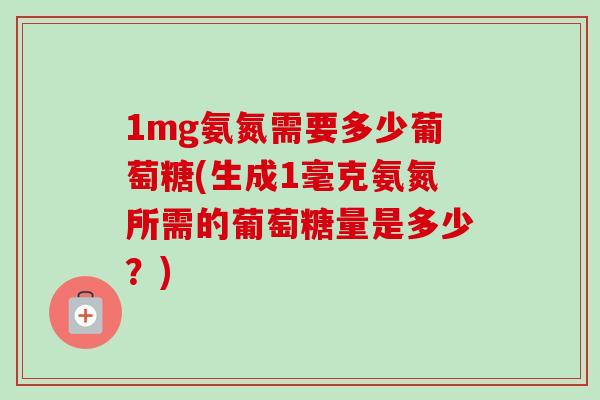 1mg氨氮需要多少葡萄糖(生成1毫克氨氮所需的葡萄糖量是多少？)