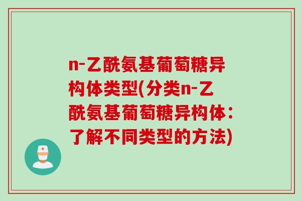 n-乙酰氨基葡萄糖异构体类型(分类n-乙酰氨基葡萄糖异构体：了解不同类型的方法)