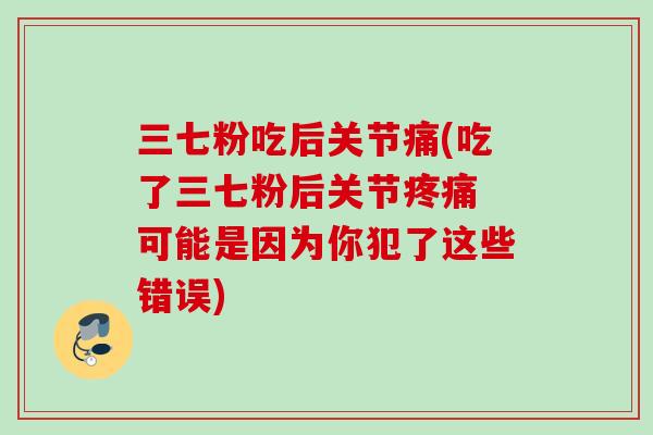 三七粉吃后关节痛(吃了三七粉后关节 可能是因为你犯了这些错误) 三七粉吃后关节痛(吃了三七粉后关节 可能是因为你犯了这些错误)