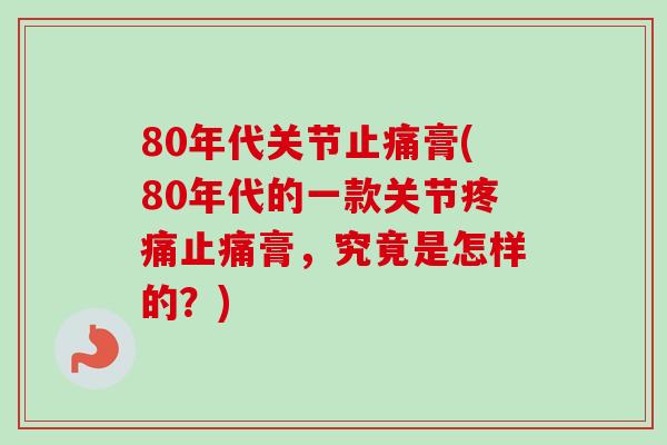 80年代关节止痛膏(80年代的一款关节疼痛止痛膏，究竟是怎样的？)