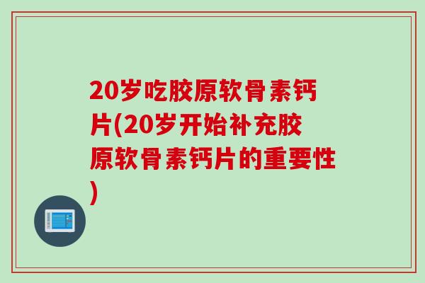20岁吃胶原软骨素钙片(20岁开始补充胶原软骨素钙片的重要性)