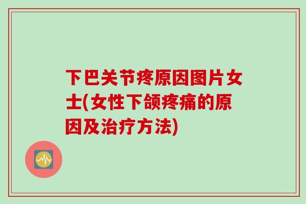 下巴关节疼原因图片女士(女性下颌疼痛的原因及治疗方法)