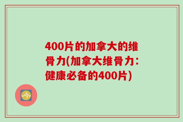 400片的加拿大的维骨力(加拿大维骨力：健康必备的400片)