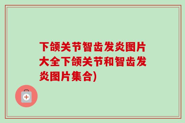 下颌关节智齿发炎图片大全下颌关节和智齿发炎图片集合)