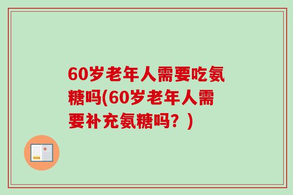 60岁老年人需要吃氨糖吗(60岁老年人需要补充氨糖吗？)