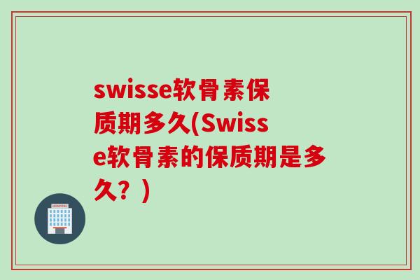 swisse软骨素保质期多久(Swisse软骨素的保质期是多久？)