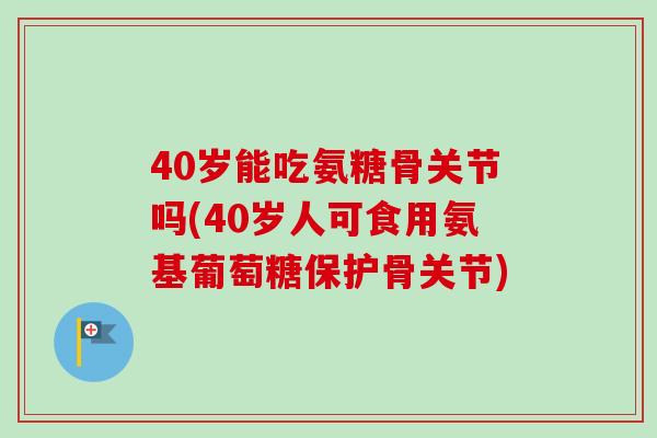 40岁能吃氨糖骨关节吗(40岁人可食用氨基葡萄糖保护骨关节)