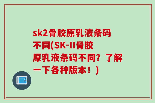 sk2骨胶原乳液条码不同(SK-II骨胶原乳液条码不同？了解一下各种版本！)