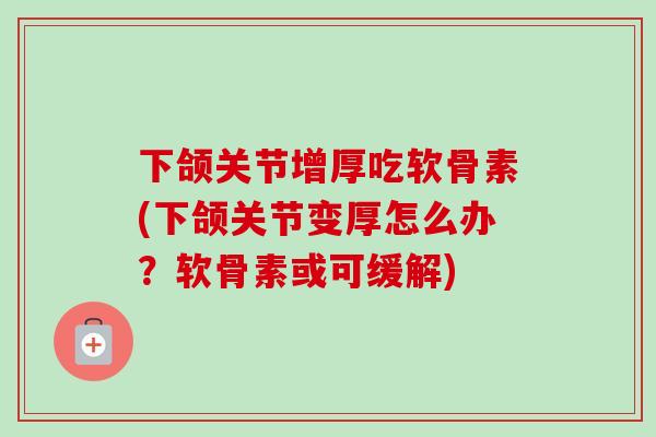 下颌关节增厚吃软骨素(下颌关节变厚怎么办？软骨素或可缓解)