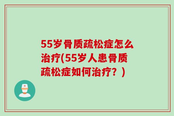 55岁骨质疏松症怎么治疗(55岁人患骨质疏松症如何治疗？)