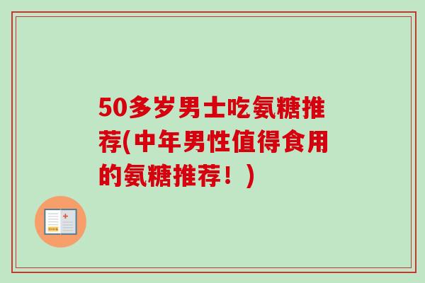 50多岁男士吃氨糖推荐(中年男性值得食用的氨糖推荐！)
