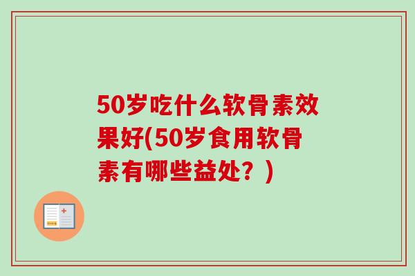 50岁吃什么软骨素效果好(50岁食用软骨素有哪些益处？)