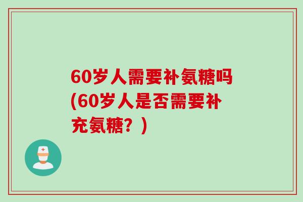 60岁人需要补氨糖吗(60岁人是否需要补充氨糖？)