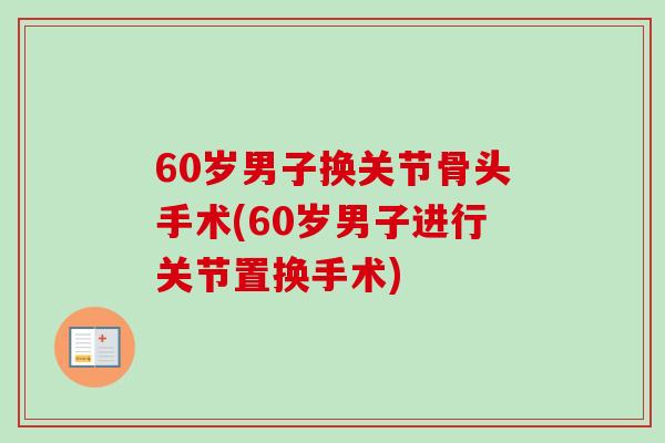 60岁男子换关节骨头手术(60岁男子进行关节置换手术)