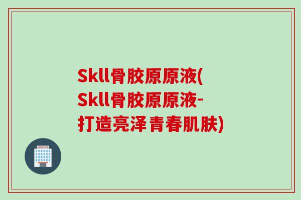 Skll骨胶原原液(Skll骨胶原原液-打造亮泽青春肌肤)