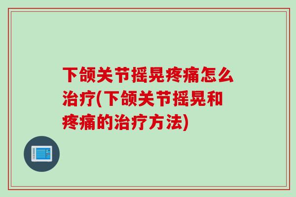 下颌关节摇晃疼痛怎么治疗(下颌关节摇晃和疼痛的治疗方法)