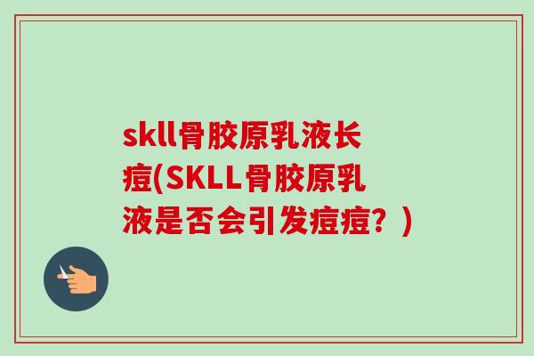 skll骨胶原乳液长痘(SKLL骨胶原乳液是否会引发痘痘？)