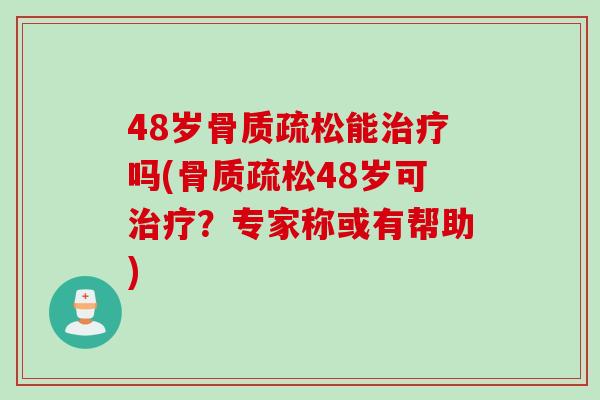 48岁骨质疏松能治疗吗(骨质疏松48岁可治疗？专家称或有帮助)