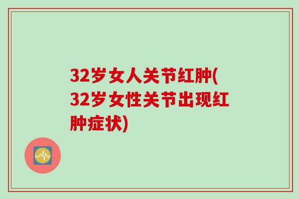 32岁女人关节红肿(32岁女性关节出现红肿症状) 32岁女人关节红肿(32岁女性关节出现红肿症状)