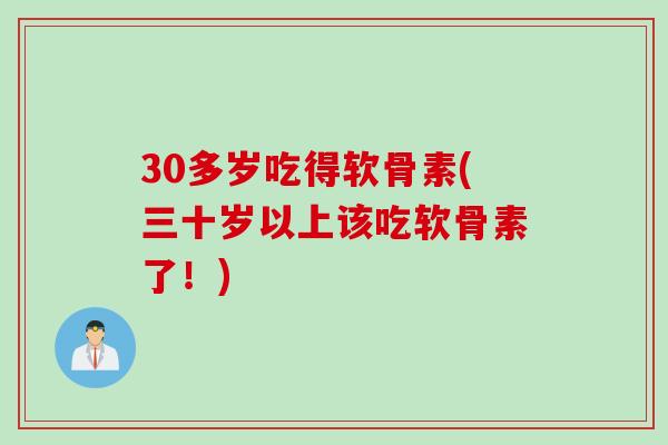30多岁吃得软骨素(三十岁以上该吃软骨素了！)