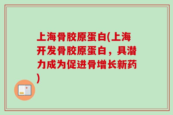 上海骨胶原蛋白(上海开发骨胶原蛋白，具潜力成为促进骨增长新药)