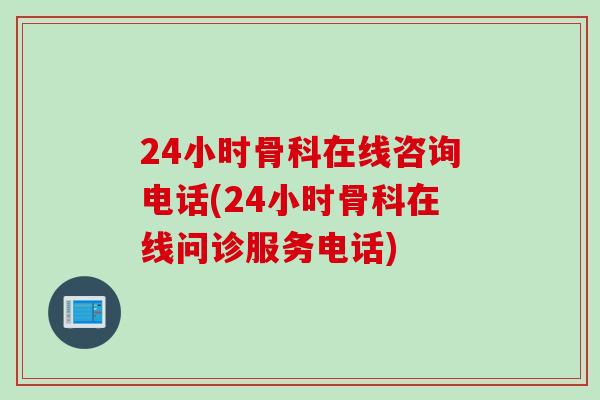 24小时骨科在线咨询电话(24小时骨科在线问诊服务电话)
