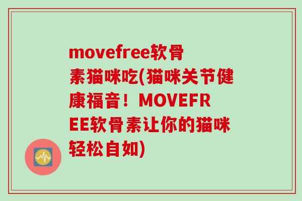 movefree软骨素猫咪吃(猫咪关节健康福音！MOVEFREE软骨素让你的猫咪轻松自如)