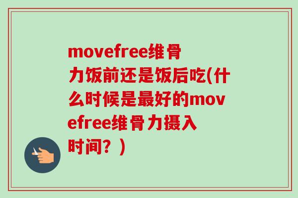 movefree维骨力饭前还是饭后吃(什么时候是最好的movefree维骨力摄入时间？)