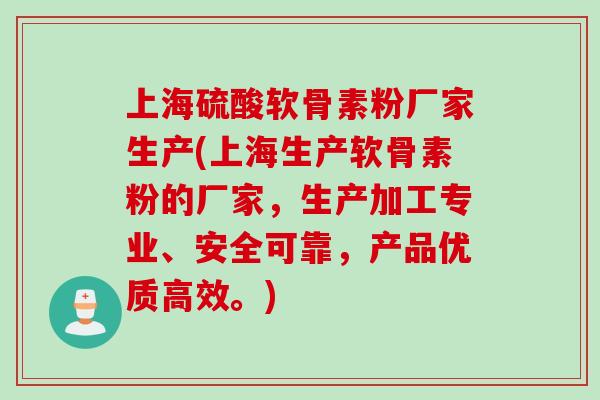 上海硫酸软骨素粉厂家生产(上海生产软骨素粉的厂家，生产加工专业、安全可靠，产品优质高效。)