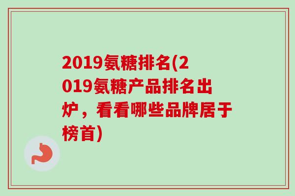 2019氨糖排名(2019氨糖产品排名出炉，看看哪些品牌居于榜首)