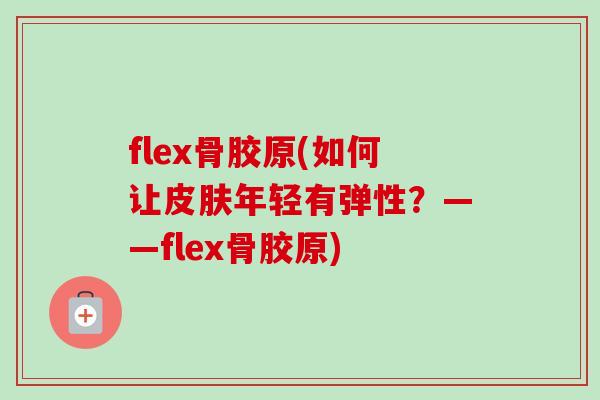 flex骨胶原(如何让皮肤年轻有弹性？——flex骨胶原)