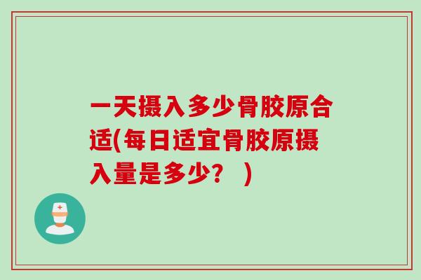 一天摄入多少骨胶原合适(每日适宜骨胶原摄入量是多少？ )