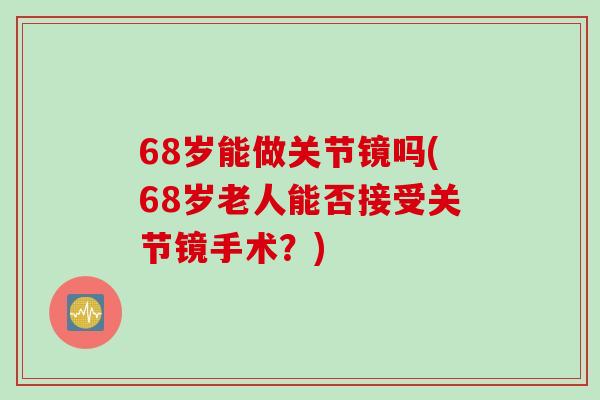 68岁能做关节镜吗(68岁老人能否接受关节镜手术？)