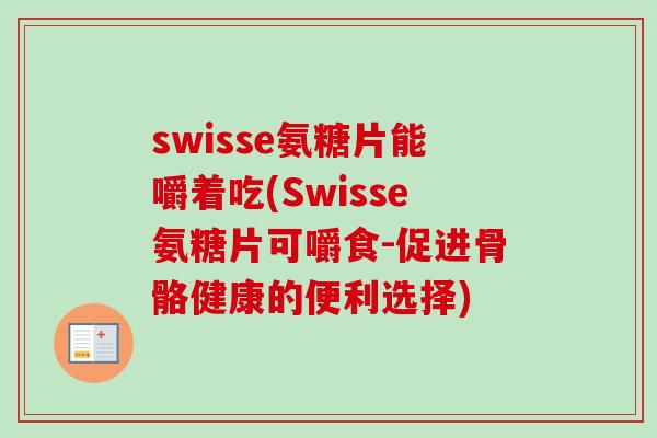 swisse氨糖片能嚼着吃(Swisse氨糖片可嚼食-促进骨骼健康的便利选择)