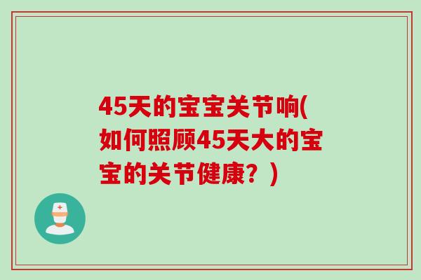 45天的宝宝关节响(如何照顾45天大的宝宝的关节健康？)